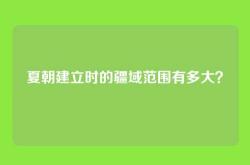 夏朝建立时的疆域范围有多大？