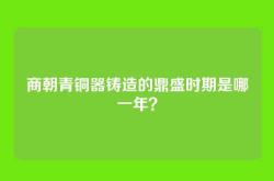 商朝青铜器铸造的鼎盛时期是哪一年？