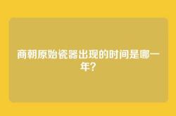 商朝原始瓷器出现的时间是哪一年？