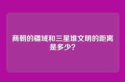 商朝的疆域和三星堆文明的距离是多少？