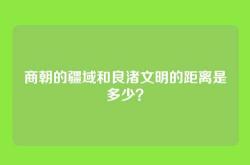 商朝的疆域和良渚文明的距离是多少？
