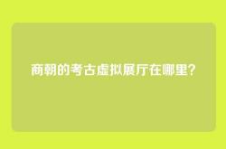 商朝的考古虚拟展厅在哪里？