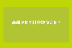 商朝巫师的社会地位如何？