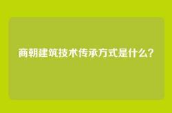 商朝建筑技术传承方式是什么？