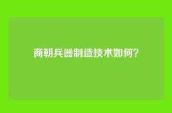 商朝兵器制造技术如何？