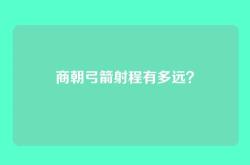 商朝弓箭射程有多远？