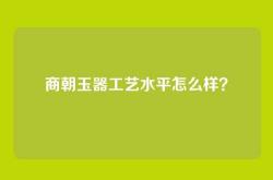 商朝玉器工艺水平怎么样？