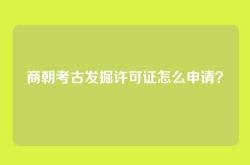 商朝考古发掘许可证怎么申请？