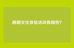 商朝文化体验活动有哪些？