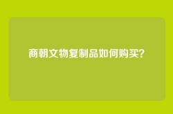 商朝文物复制品如何购买？