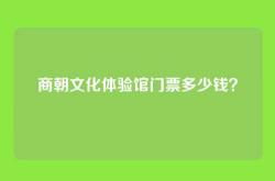 商朝文化体验馆门票多少钱？