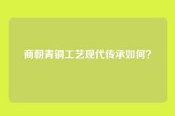 商朝青铜工艺现代传承如何？