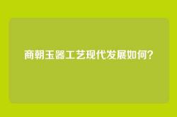 商朝玉器工艺现代发展如何？