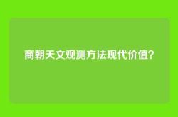 商朝天文观测方法现代价值？
