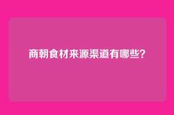 商朝食材来源渠道有哪些？