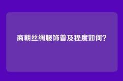 商朝丝绸服饰普及程度如何？