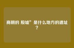 商朝的 殷墟”是什么地方的遗址？