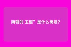 商朝的 玉璧”是什么寓意？