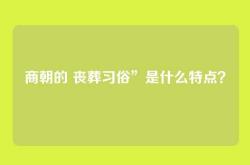 商朝的 丧葬习俗”是什么特点？