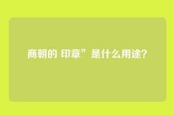 商朝的 印章”是什么用途？
