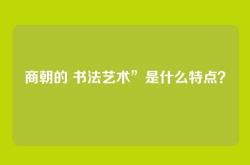 商朝的 书法艺术”是什么特点？