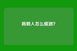 商朝人怎么酿酒？