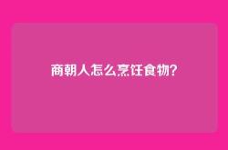 商朝人怎么烹饪食物？