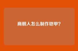 商朝人怎么制作铠甲？