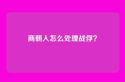 商朝人怎么处理战俘？