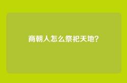 商朝人怎么祭祀天地？