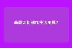 商朝如何制作生活用具？