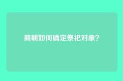 商朝如何确定祭祀对象？