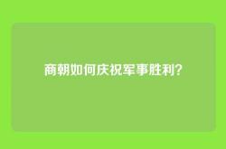 商朝如何庆祝军事胜利？