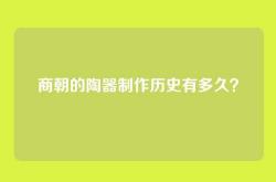 商朝的陶器制作历史有多久？