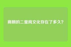 商朝的二里岗文化存在了多久？