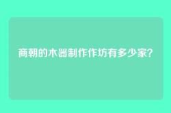 商朝的木器制作作坊有多少家？