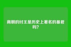 商朝的纣王是历史上著名的暴君吗？