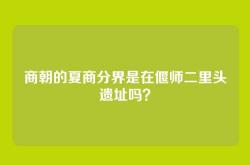 商朝的夏商分界是在偃师二里头遗址吗？