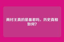 商纣王真的是暴君吗，历史真相如何？