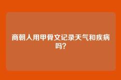 商朝人用甲骨文记录天气和疾病吗？