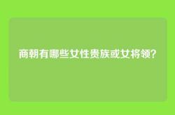 商朝有哪些女性贵族或女将领？