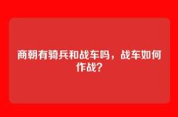 商朝有骑兵和战车吗，战车如何作战？