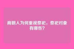商朝人为何重视祭祀，祭祀对象有哪些？