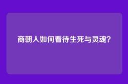 商朝人如何看待生死与灵魂？