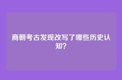 商朝考古发现改写了哪些历史认知？