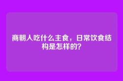 商朝人吃什么主食，日常饮食结构是怎样的？