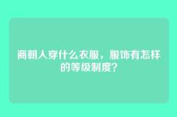 商朝人穿什么衣服，服饰有怎样的等级制度？