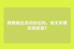 商朝商业活动存在吗，有无早期市场贸易？