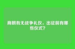 商朝有无战争礼仪，出征前有哪些仪式？