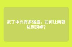 武丁中兴有多强盛，如何让商朝达到顶峰？